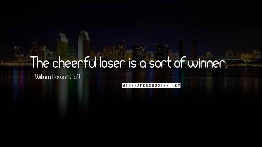 William Howard Taft quotes: The cheerful loser is a sort of winner.