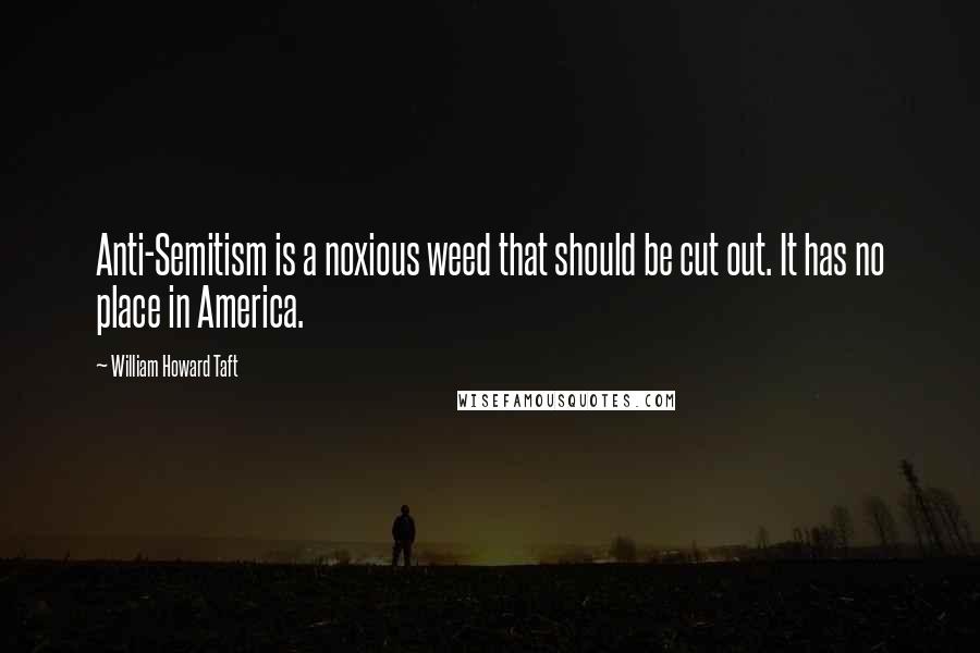 William Howard Taft quotes: Anti-Semitism is a noxious weed that should be cut out. It has no place in America.