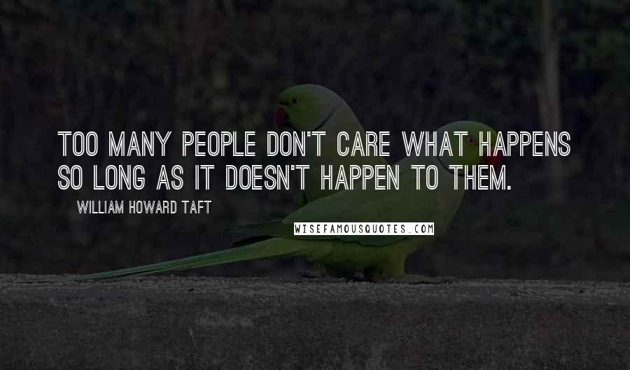 William Howard Taft quotes: Too many people don't care what happens so long as it doesn't happen to them.