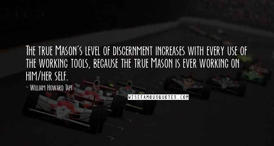 William Howard Taft quotes: The true Mason's level of discernment increases with every use of the working tools, because the true Mason is ever working on him/her self. William Howard Taft quotes: The true Mason's level of discernment increases with every use of the working tools, because the true Mason is ever working on him/her self.