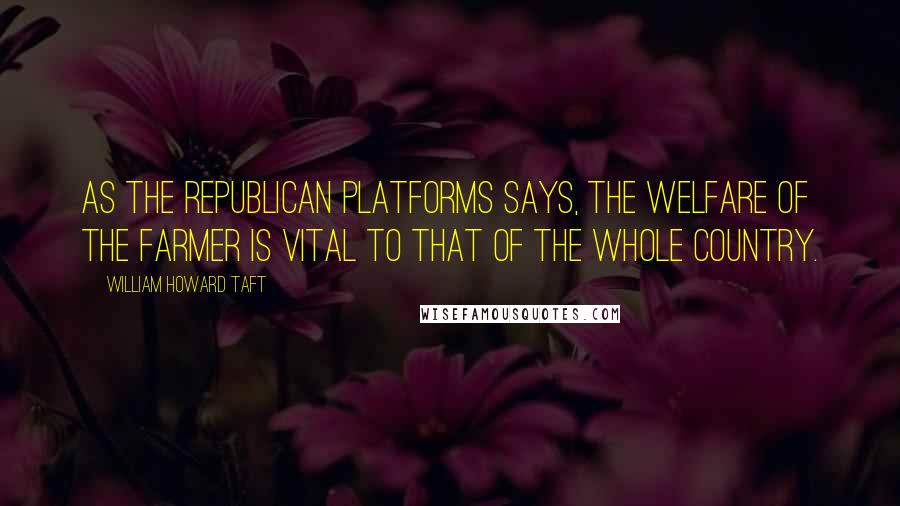 William Howard Taft quotes: As the Republican platforms says, the welfare of the farmer is vital to that of the whole country.