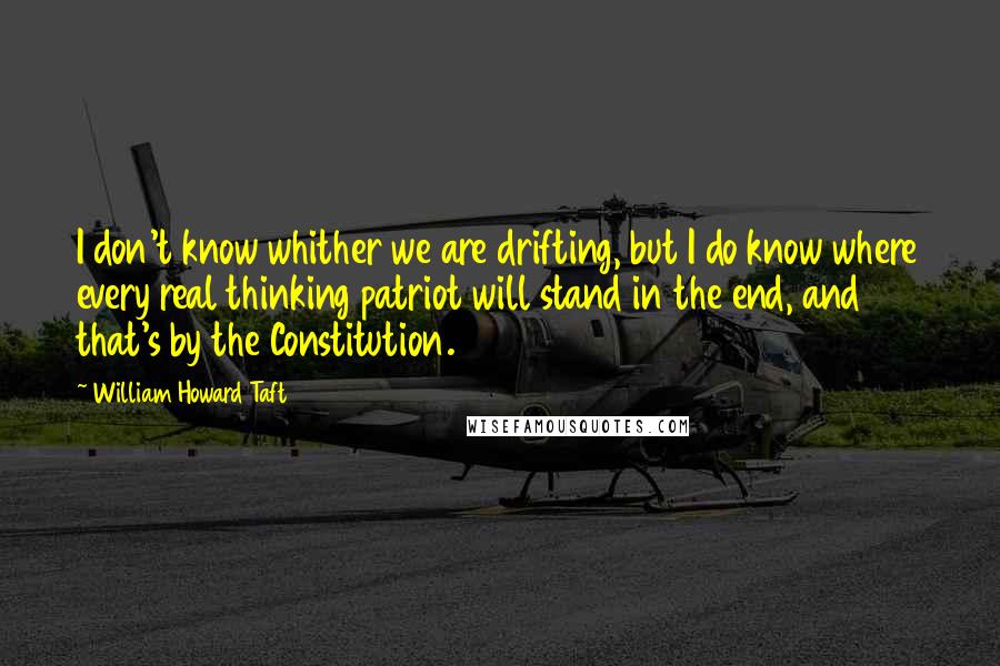 William Howard Taft quotes: I don't know whither we are drifting, but I do know where every real thinking patriot will stand in the end, and that's by the Constitution.