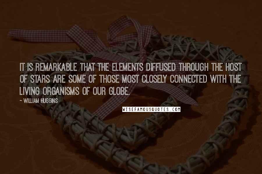 William Huggins quotes: It is remarkable that the elements diffused through the host of stars are some of those most closely connected with the living organisms of our globe.