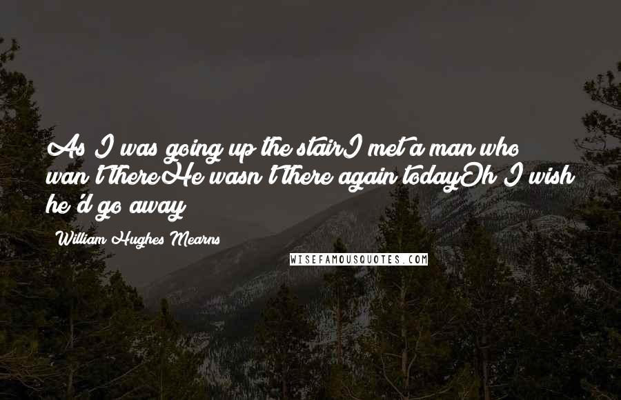 William Hughes Mearns quotes: As I was going up the stairI met a man who wan't thereHe wasn't there again todayOh I wish he'd go away!