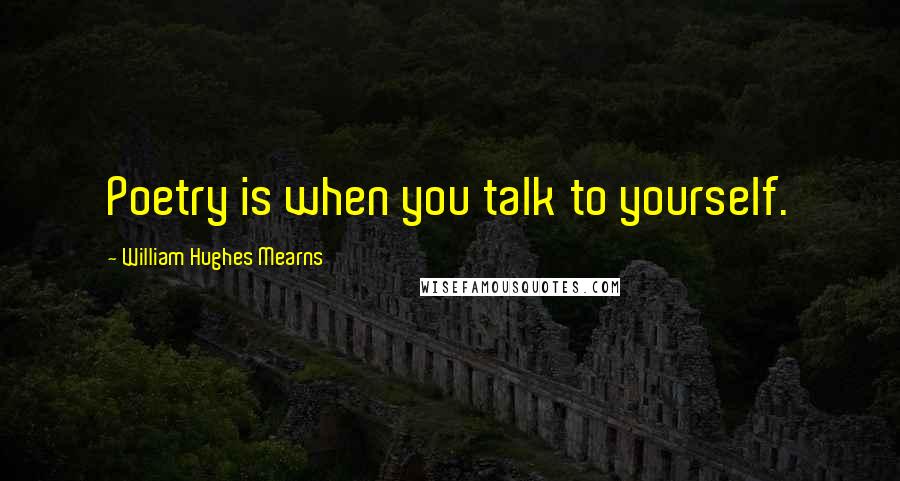 William Hughes Mearns quotes: Poetry is when you talk to yourself.
