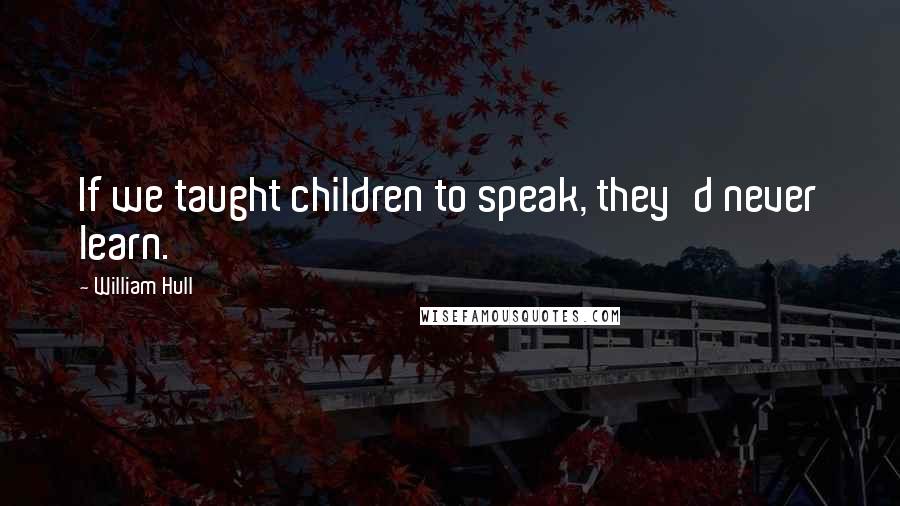 William Hull quotes: If we taught children to speak, they'd never learn.