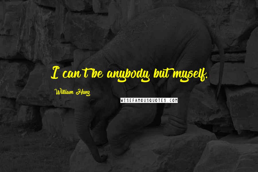 William Hung quotes: I can't be anybody but myself. William Hung quotes: I can't be anybody but myself.