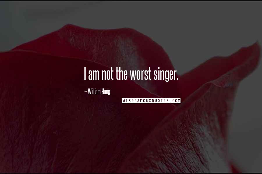 William Hung quotes: I am not the worst singer. William Hung quotes: I am not the worst singer.