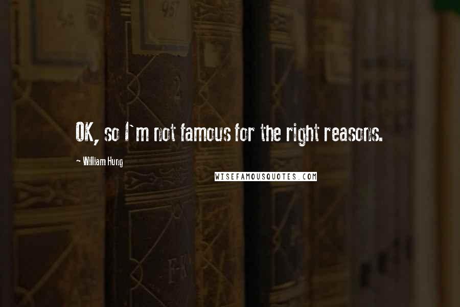 William Hung quotes: OK, so I'm not famous for the right reasons. William Hung quotes: OK, so I'm not famous for the right reasons.