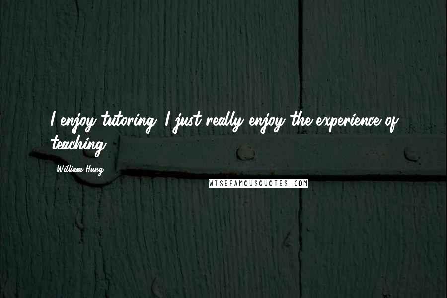 William Hung quotes: I enjoy tutoring. I just really enjoy the experience of teaching. William Hung quotes: I enjoy tutoring. I just really enjoy the experience of teaching.