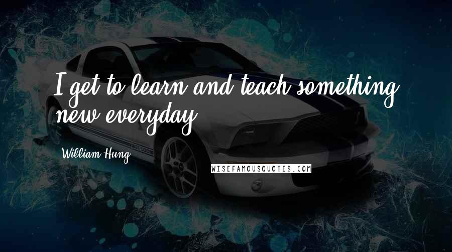 William Hung quotes: I get to learn and teach something new everyday. William Hung quotes: I get to learn and teach something new everyday.