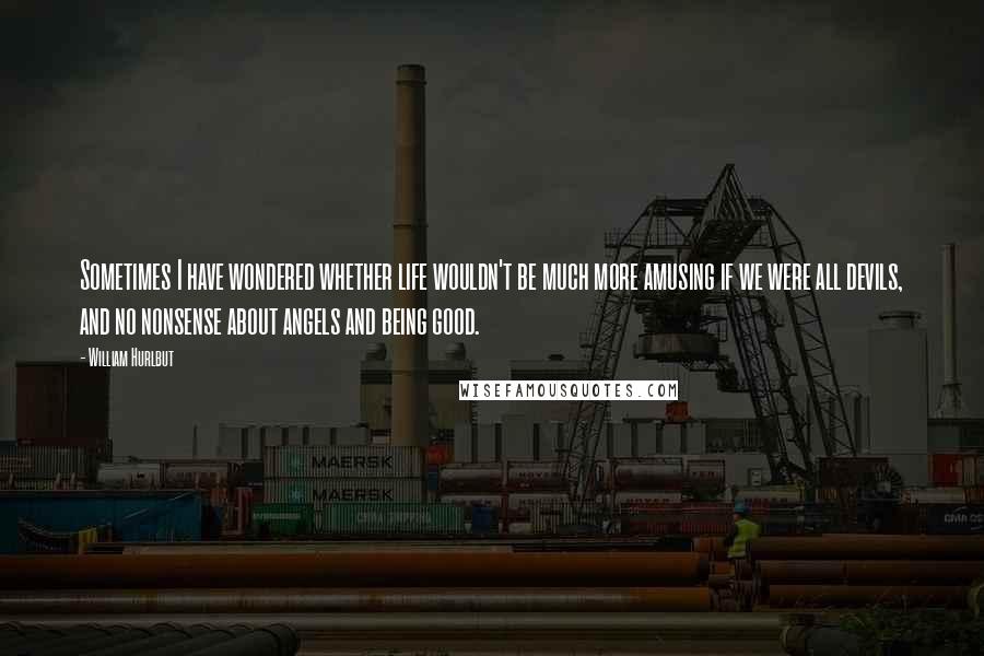 William Hurlbut quotes: Sometimes I have wondered whether life wouldn't be much more amusing if we were all devils, and no nonsense about angels and being good.
