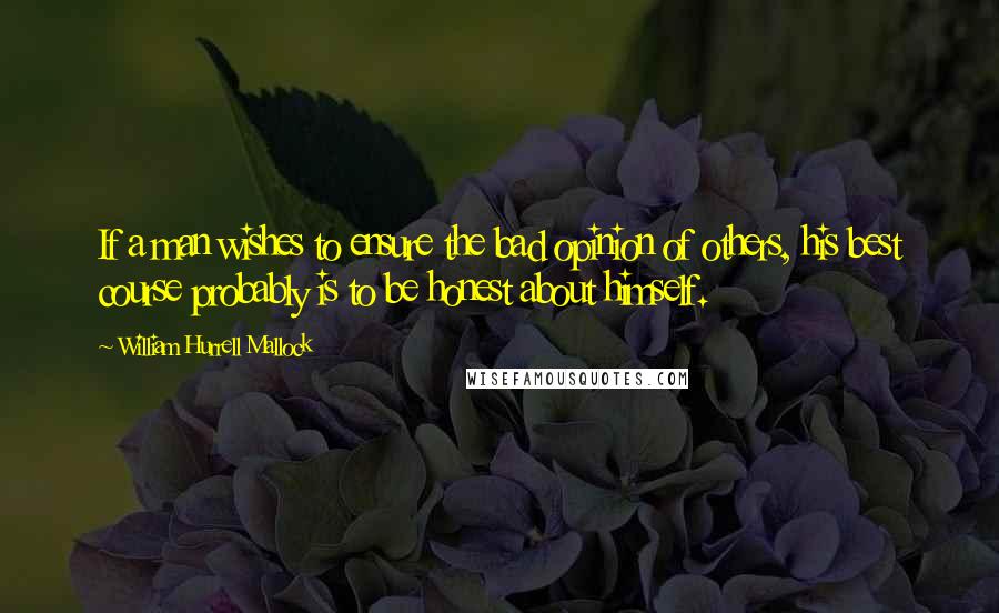 William Hurrell Mallock quotes: If a man wishes to ensure the bad opinion of others, his best course probably is to be honest about himself. William Hurrell Mallock quotes: If a man wishes to ensure the bad opinion of others, his best course probably is to be honest about himself.