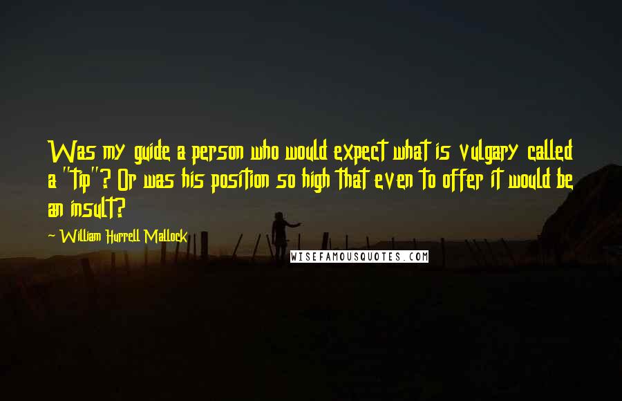 William Hurrell Mallock quotes: Was my guide a person who would expect what is vulgary called a "tip"? Or was his position so high that even to offer it would be an insult? William Hurrell Mallock quotes: Was my guide a person who would expect what is vulgary called a "tip"? Or was his position so high that even to offer it would be an insult?