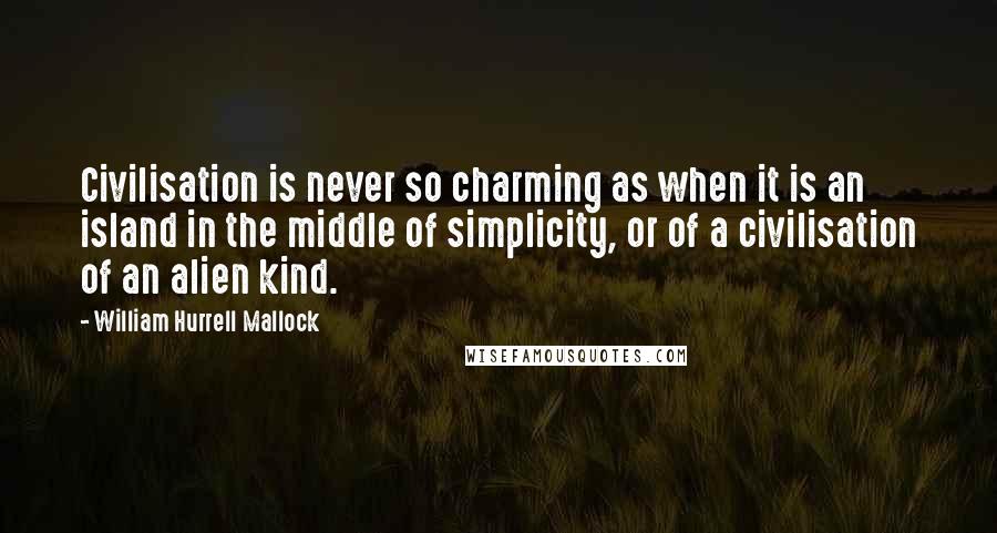William Hurrell Mallock quotes: Civilisation is never so charming as when it is an island in the middle of simplicity, or of a civilisation of an alien kind. William Hurrell Mallock quotes: Civilisation is never so charming as when it is an island in the middle of simplicity, or of a civilisation of an alien kind.