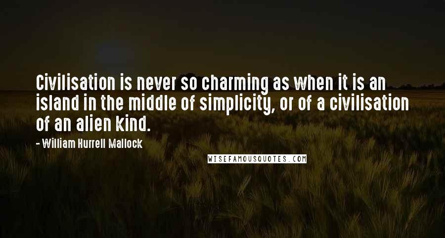 William Hurrell Mallock quotes: Civilisation is never so charming as when it is an island in the middle of simplicity, or of a civilisation of an alien kind.