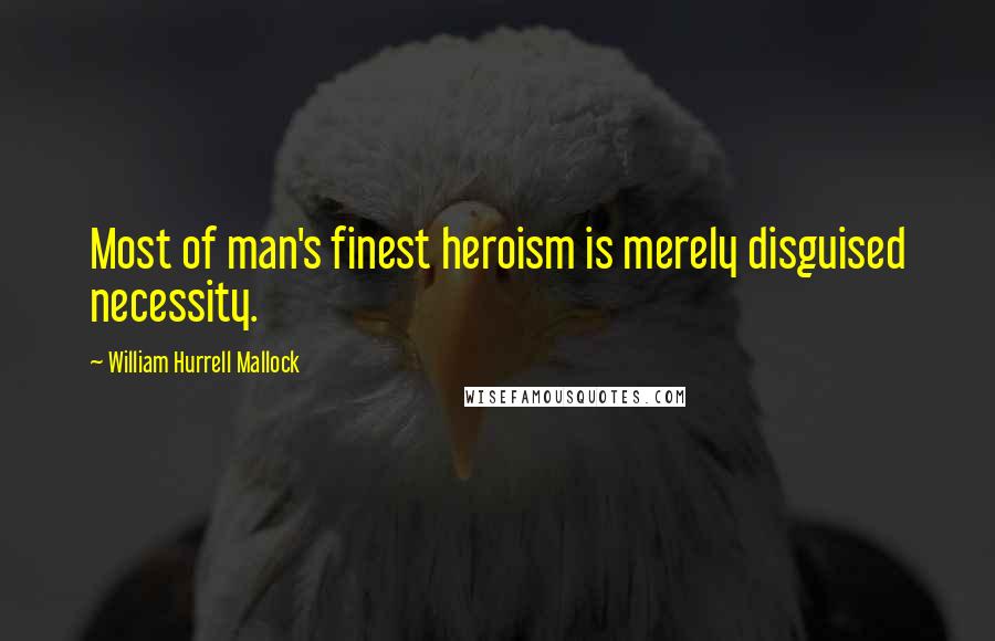 William Hurrell Mallock quotes: Most of man's finest heroism is merely disguised necessity.