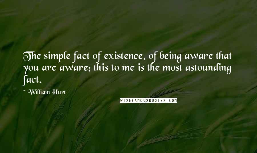 William Hurt quotes: The simple fact of existence, of being aware that you are aware; this to me is the most astounding fact.