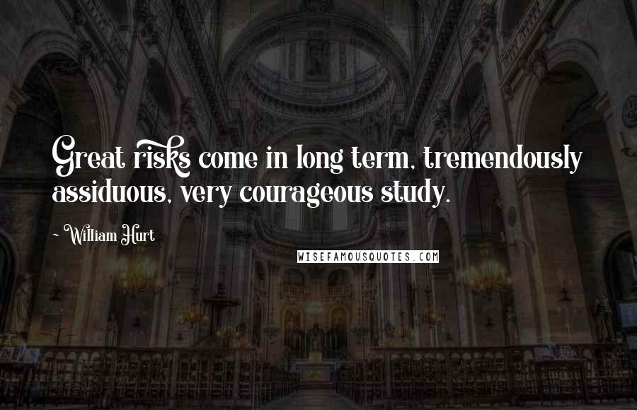 William Hurt quotes: Great risks come in long term, tremendously assiduous, very courageous study.