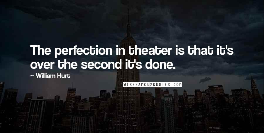 William Hurt quotes: The perfection in theater is that it's over the second it's done.