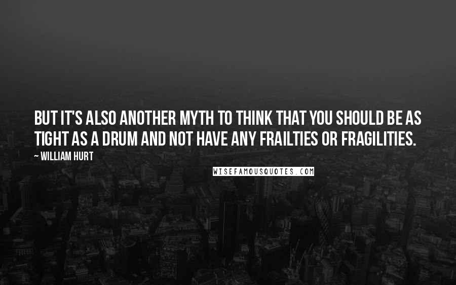 William Hurt quotes: But it's also another myth to think that you should be as tight as a drum and not have any frailties or fragilities. William Hurt quotes: But it's also another myth to think that you should be as tight as a drum and not have any frailties or fragilities.