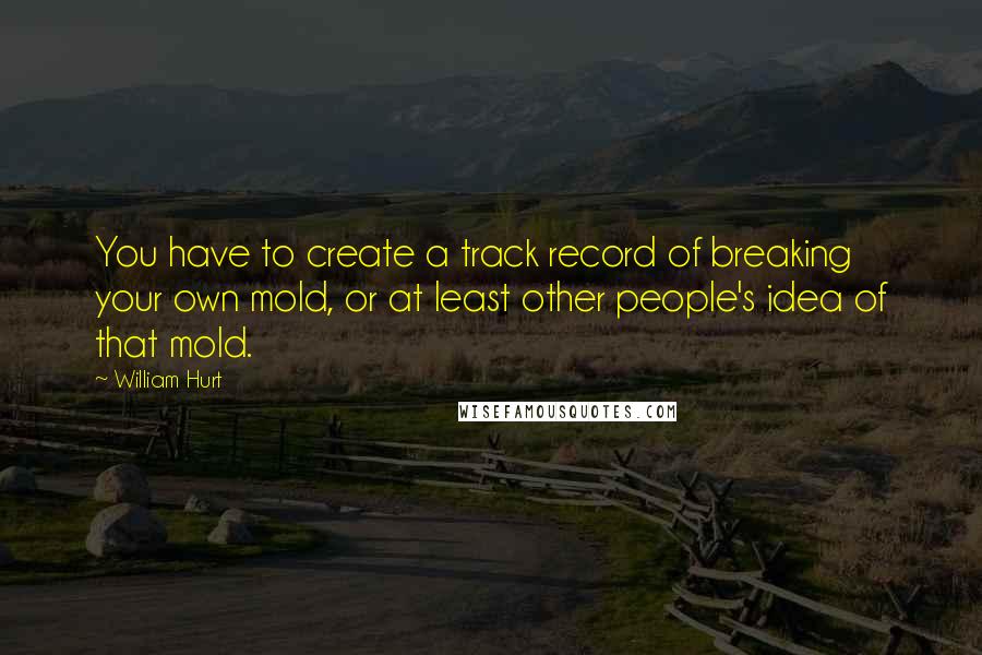 William Hurt quotes: You have to create a track record of breaking your own mold, or at least other people's idea of that mold.