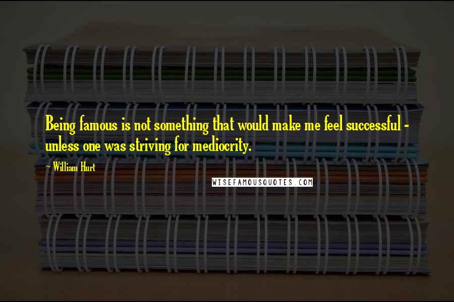 William Hurt quotes: Being famous is not something that would make me feel successful - unless one was striving for mediocrity.
