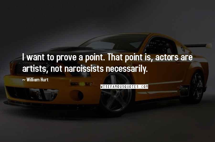 William Hurt quotes: I want to prove a point. That point is, actors are artists, not narcissists necessarily.