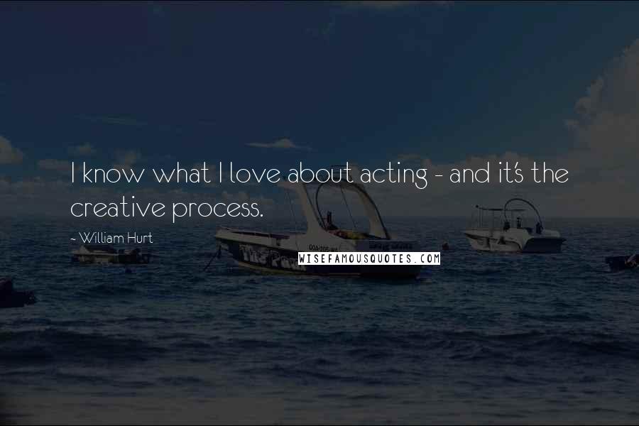 William Hurt quotes: I know what I love about acting - and it's the creative process.