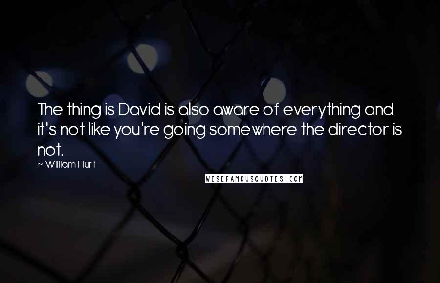 William Hurt quotes: The thing is David is also aware of everything and it's not like you're going somewhere the director is not.