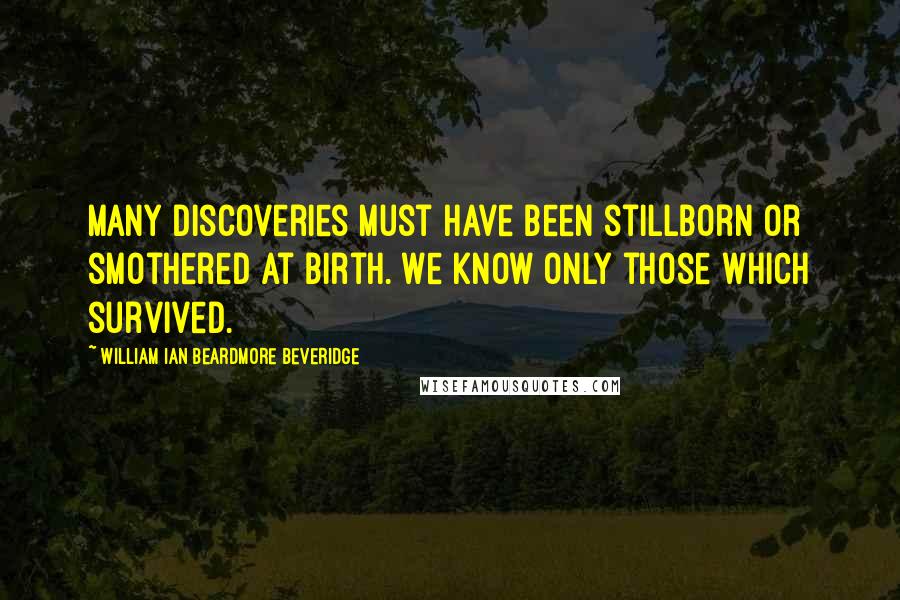 William Ian Beardmore Beveridge quotes: Many discoveries must have been stillborn or smothered at birth. We know only those which survived.