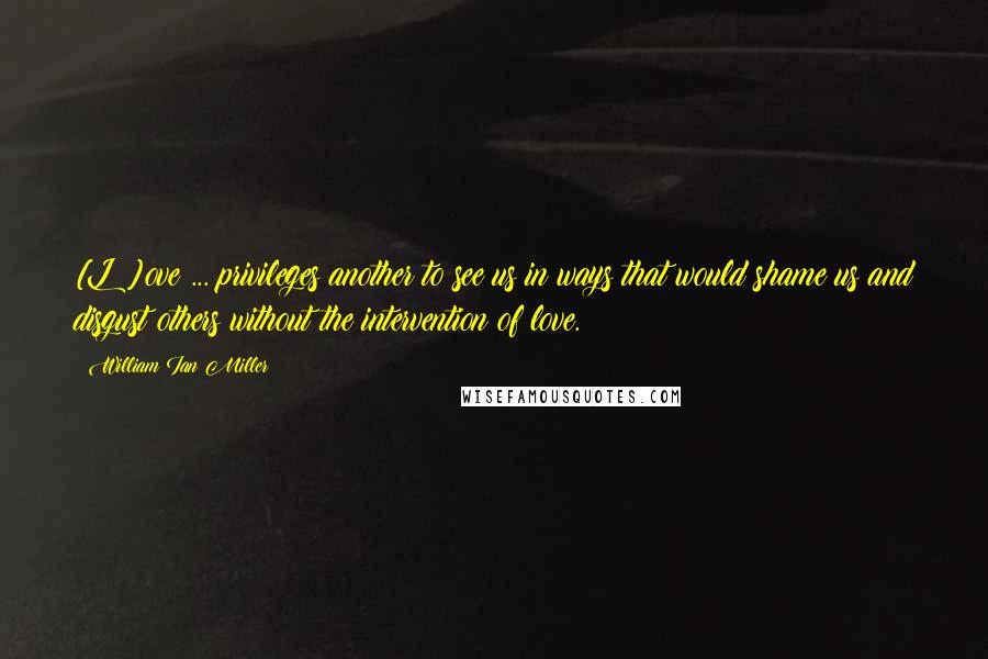 William Ian Miller quotes: [L]ove ... privileges another to see us in ways that would shame us and disgust others without the intervention of love.