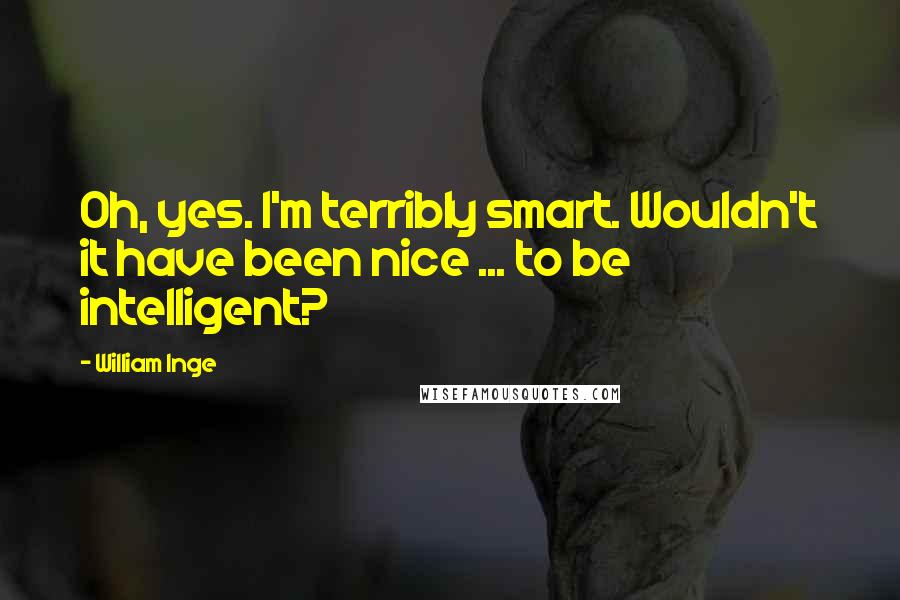 William Inge quotes: Oh, yes. I'm terribly smart. Wouldn't it have been nice ... to be intelligent?