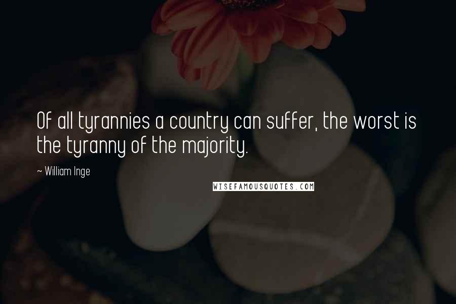 William Inge quotes: Of all tyrannies a country can suffer, the worst is the tyranny of the majority.