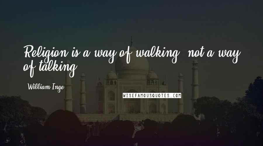 William Inge quotes: Religion is a way of walking, not a way of talking.