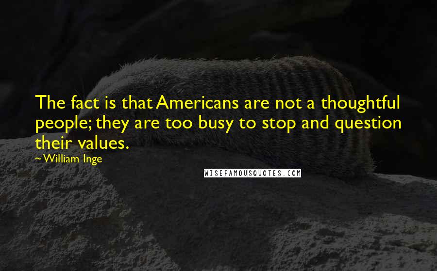 William Inge quotes: The fact is that Americans are not a thoughtful people; they are too busy to stop and question their values.