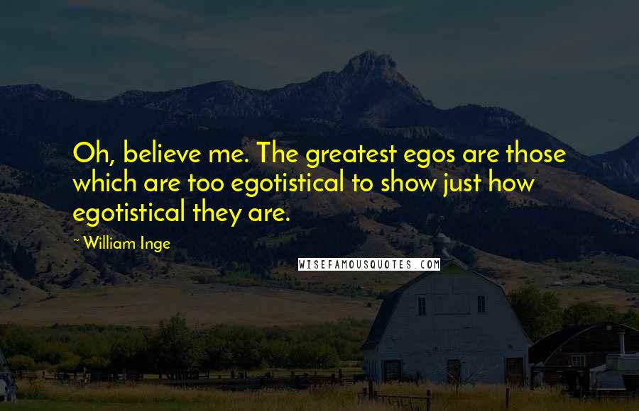 William Inge quotes: Oh, believe me. The greatest egos are those which are too egotistical to show just how egotistical they are.