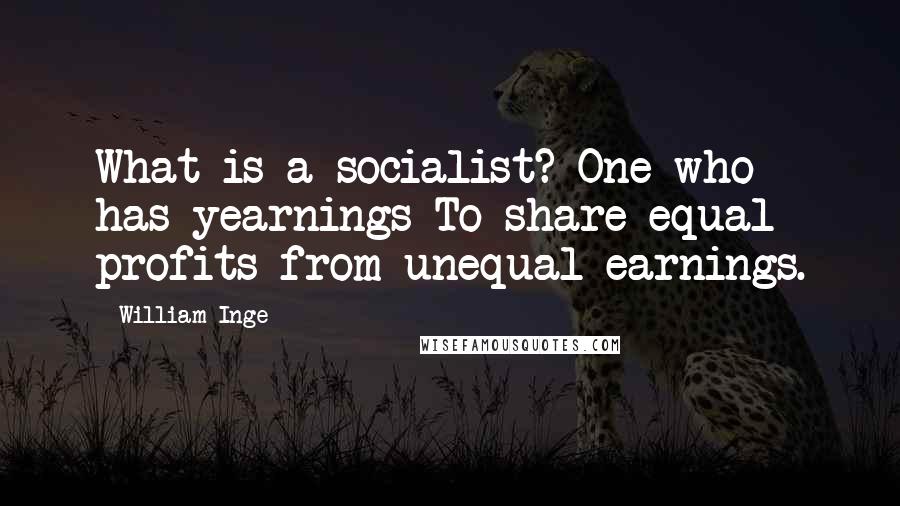 William Inge quotes: What is a socialist? One who has yearnings To share equal profits from unequal earnings.