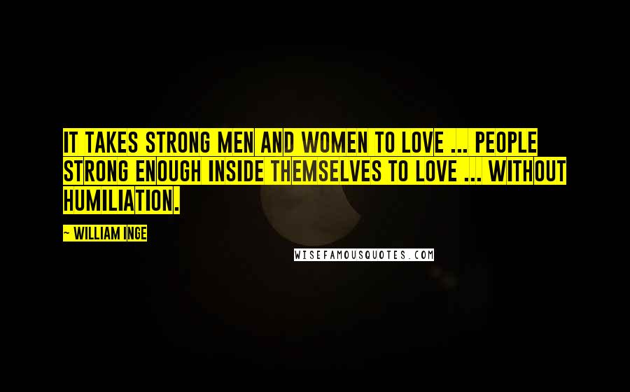 William Inge quotes: It takes strong men and women to love ... people strong enough inside themselves to love ... without humiliation.