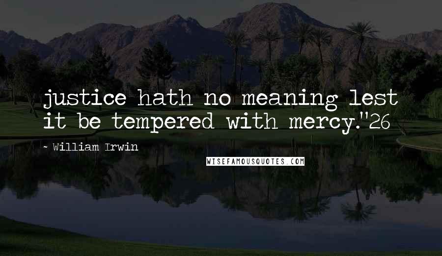 William Irwin quotes: justice hath no meaning lest it be tempered with mercy."26
