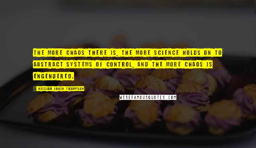 William Irwin Thompson quotes: The more chaos there is, the more science holds on to abstract systems of control, and the more chaos is engendered. William Irwin Thompson quotes: The more chaos there is, the more science holds on to abstract systems of control, and the more chaos is engendered.
