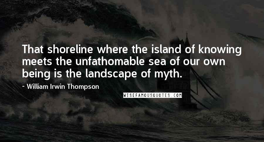 William Irwin Thompson quotes: That shoreline where the island of knowing meets the unfathomable sea of our own being is the landscape of myth. William Irwin Thompson quotes: That shoreline where the island of knowing meets the unfathomable sea of our own being is the landscape of myth.