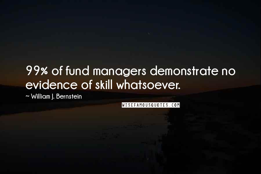 William J. Bernstein quotes: 99% of fund managers demonstrate no evidence of skill whatsoever.