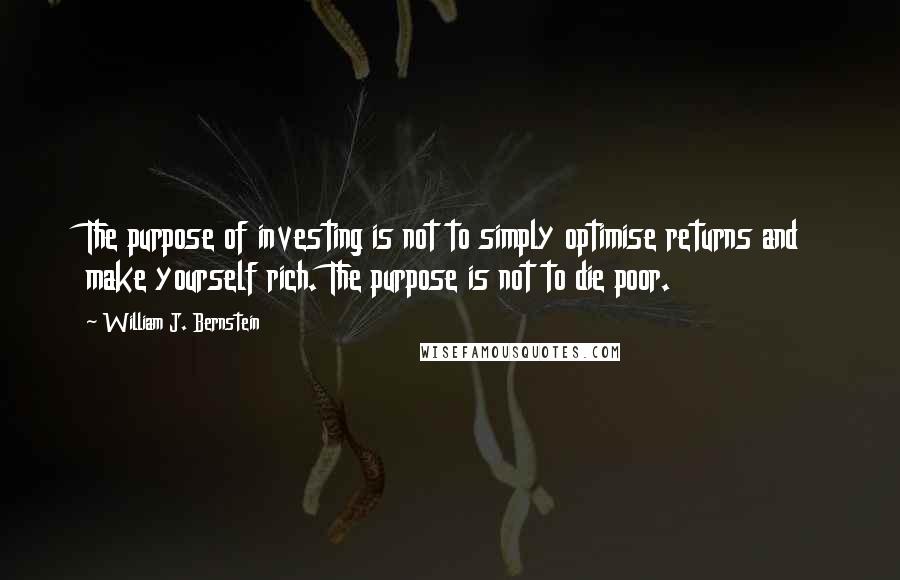 William J. Bernstein quotes: The purpose of investing is not to simply optimise returns and make yourself rich. The purpose is not to die poor.