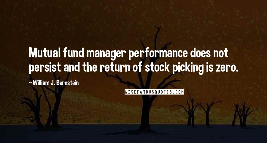 William J. Bernstein quotes: Mutual fund manager performance does not persist and the return of stock picking is zero.