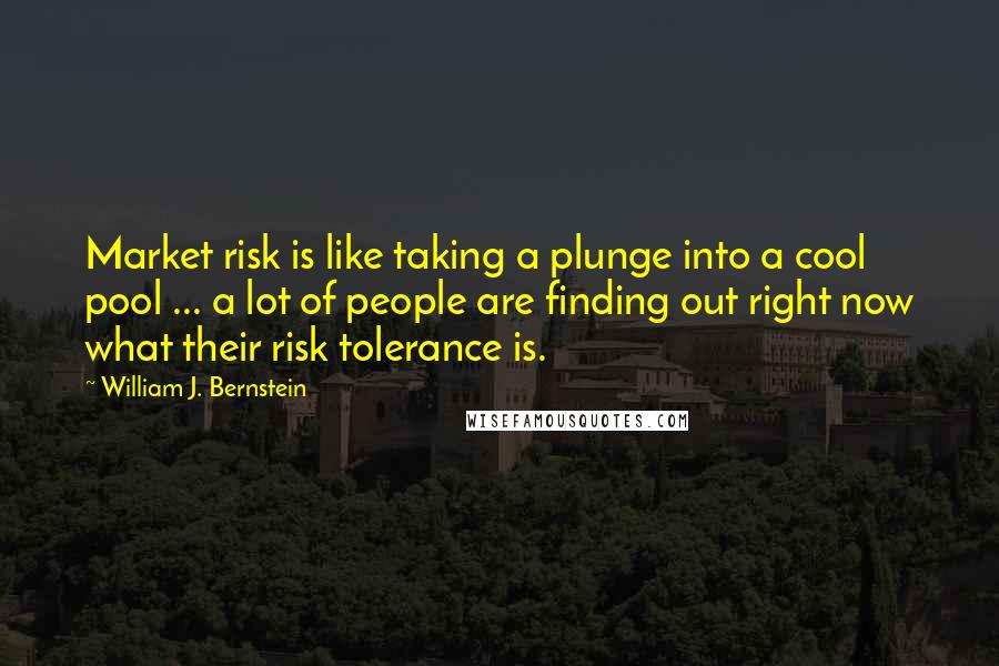 William J. Bernstein quotes: Market risk is like taking a plunge into a cool pool ... a lot of people are finding out right now what their risk tolerance is.