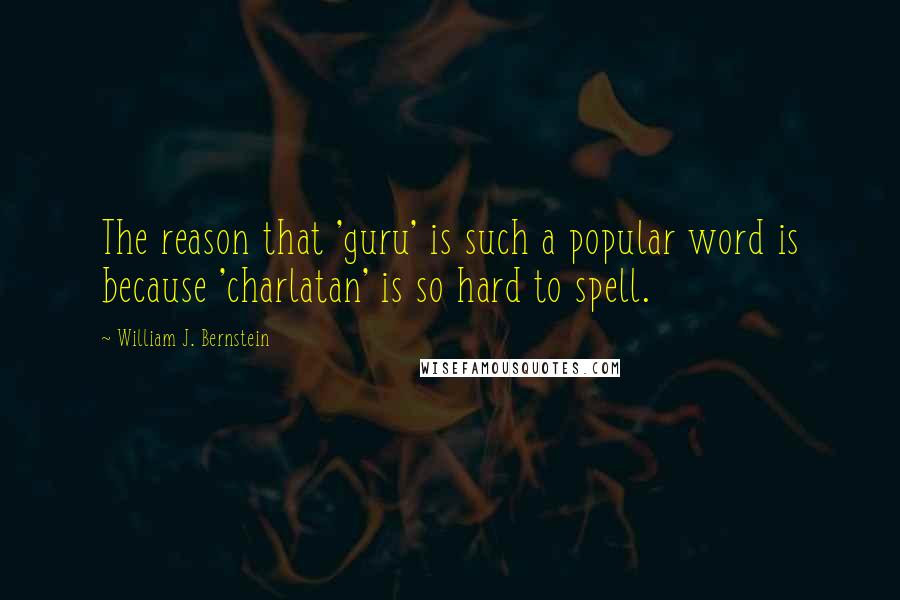 William J. Bernstein quotes: The reason that 'guru' is such a popular word is because 'charlatan' is so hard to spell.