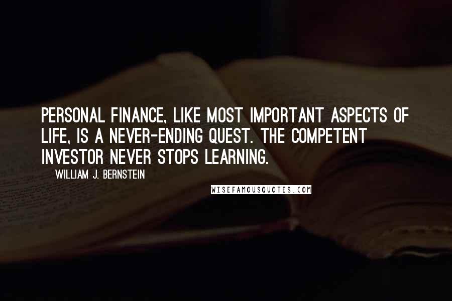 William J. Bernstein quotes: Personal finance, like most important aspects of life, is a never-ending quest. The competent investor never stops learning.