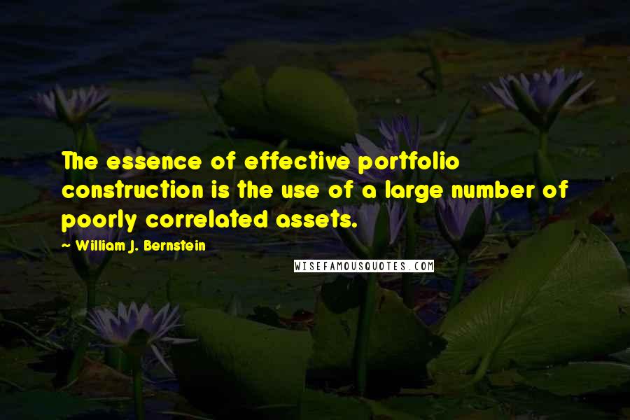 William J. Bernstein quotes: The essence of effective portfolio construction is the use of a large number of poorly correlated assets.