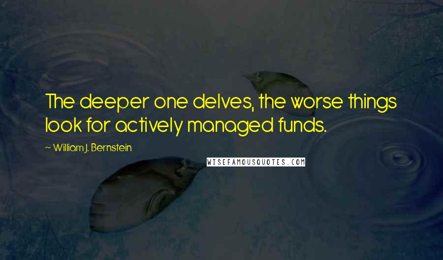 William J. Bernstein quotes: The deeper one delves, the worse things look for actively managed funds.